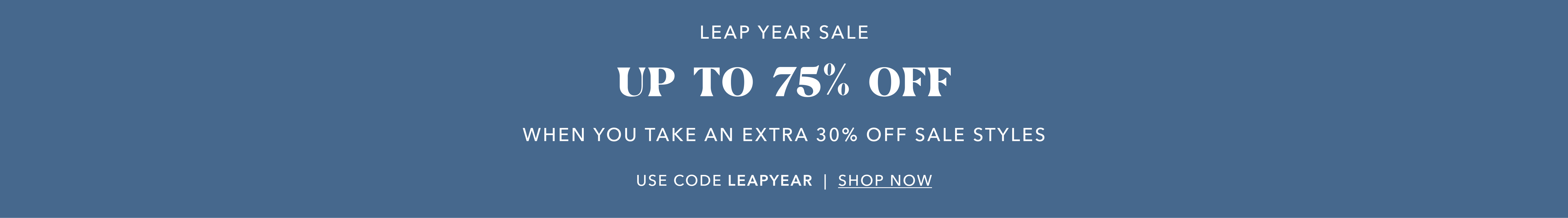 Leap Year Sale Up to 75% OFF When you take an extra 30% off Sale Styles Use Code LEAPYEAR