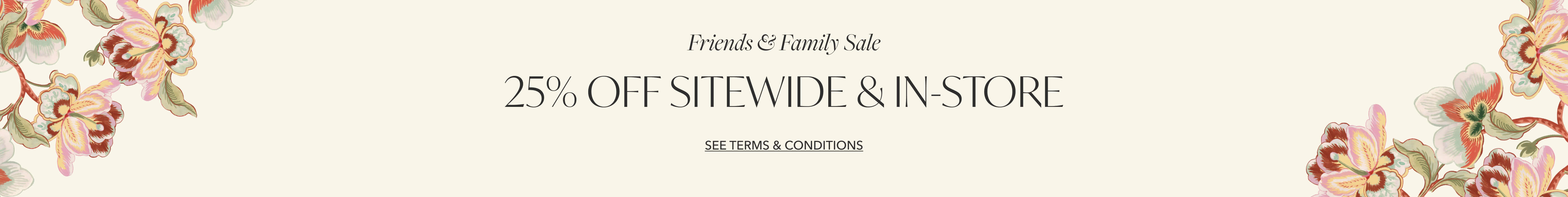Friends & Family Sale | 25% OFF Online & In-Store | See Terms and Conditions